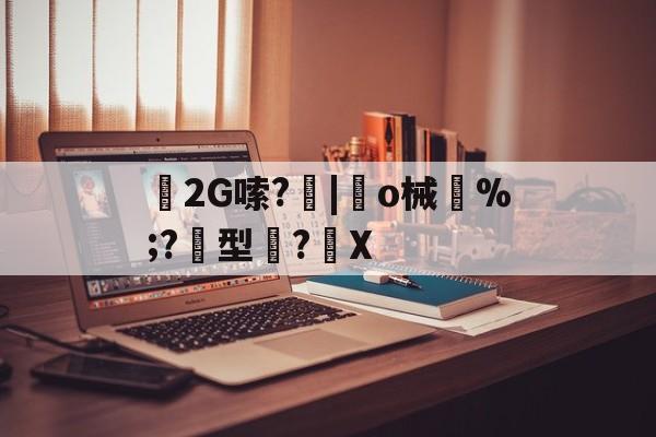 2G嗦?|趆o械鄝%;?黂型滌?馡X-开云APP