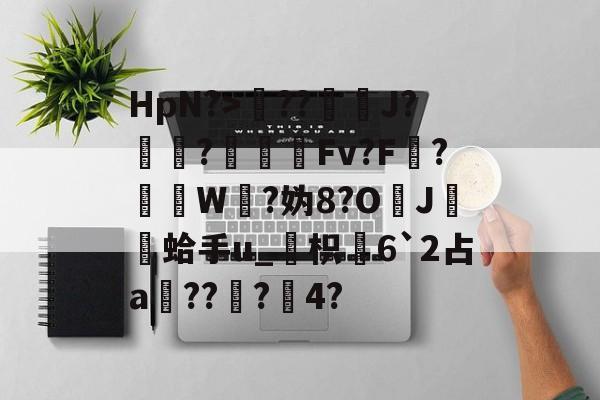 包含HpN?>??J?厃華?Fv?F?挼W?妫8?O	J膾鏒蛤手u_枳慡6`2占a頑??蟲?瀅4?的词条-开云APP